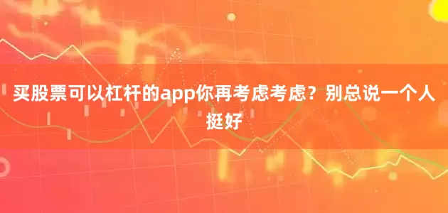 买股票可以杠杆的app你再考虑考虑？别总说一个人挺好