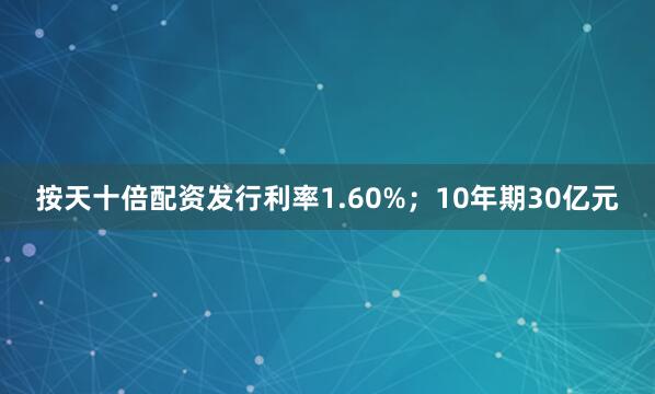 按天十倍配资发行利率1.60%；10年期30亿元