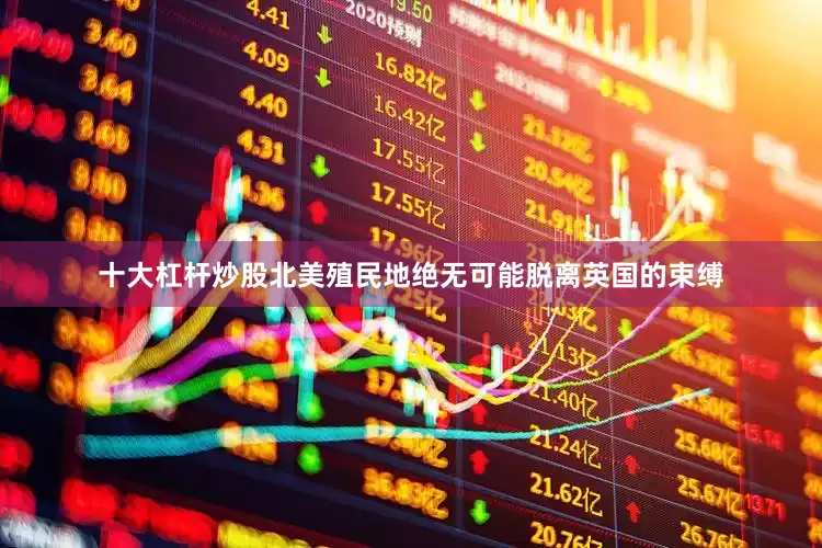 十大杠杆炒股北美殖民地绝无可能脱离英国的束缚