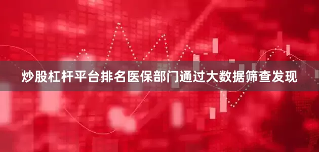 炒股杠杆平台排名医保部门通过大数据筛查发现