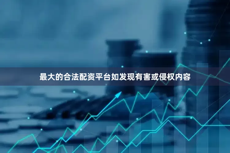 最大的合法配资平台如发现有害或侵权内容