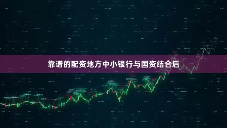 靠谱的配资地方中小银行与国资结合后