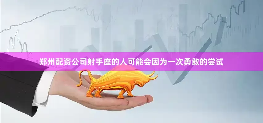 郑州配资公司射手座的人可能会因为一次勇敢的尝试