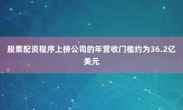 股票配资程序上榜公司的年营收门槛约为36.2亿美元