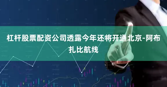 杠杆股票配资公司透露今年还将开通北京-阿布扎比航线