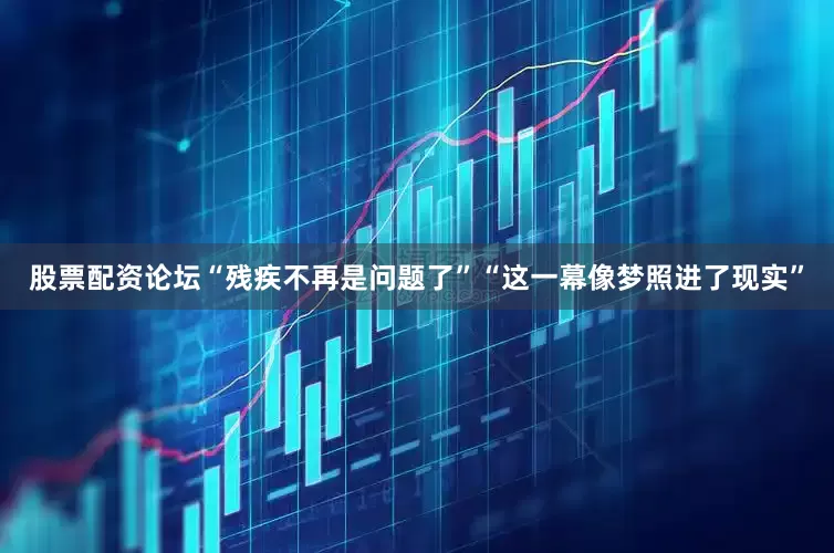 股票配资论坛“残疾不再是问题了”“这一幕像梦照进了现实”