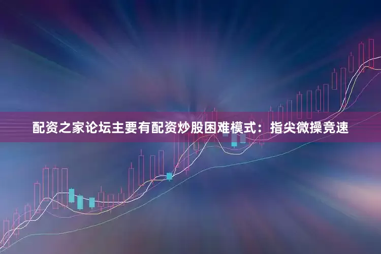 配资之家论坛主要有配资炒股困难模式：指尖微操竞速