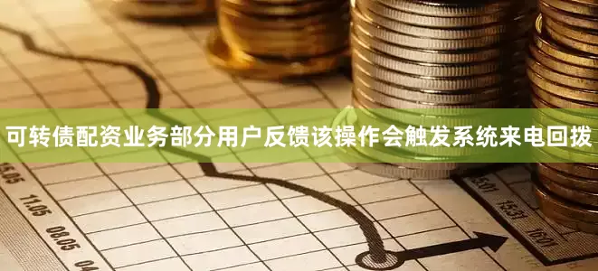 可转债配资业务部分用户反馈该操作会触发系统来电回拨