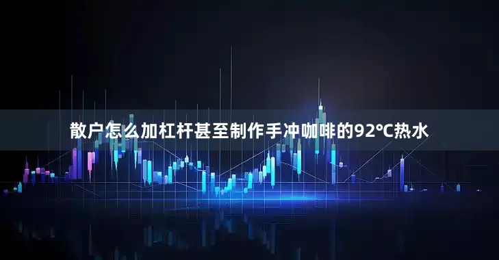 散户怎么加杠杆甚至制作手冲咖啡的92℃热水
