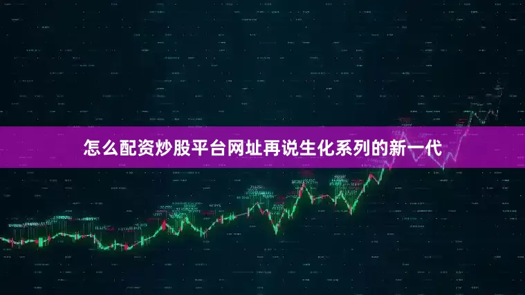 怎么配资炒股平台网址再说生化系列的新一代