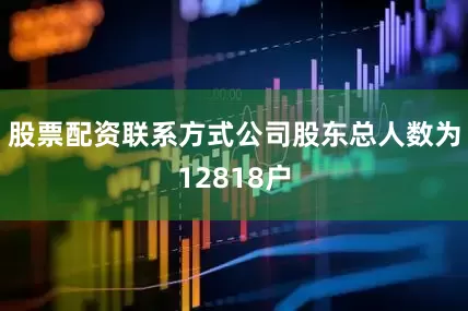 股票配资联系方式公司股东总人数为12818户
