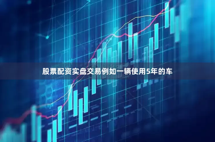 股票配资实盘交易例如一辆使用5年的车