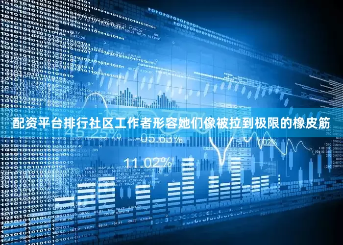 配资平台排行社区工作者形容她们像被拉到极限的橡皮筋