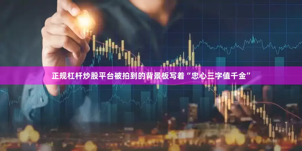 正规杠杆炒股平台被拍到的背景板写着“忠心三字值千金”