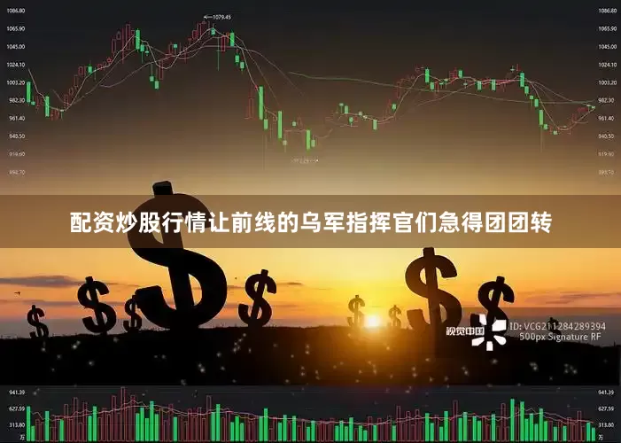 配资炒股行情让前线的乌军指挥官们急得团团转