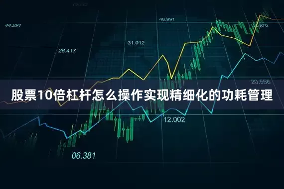 股票10倍杠杆怎么操作实现精细化的功耗管理