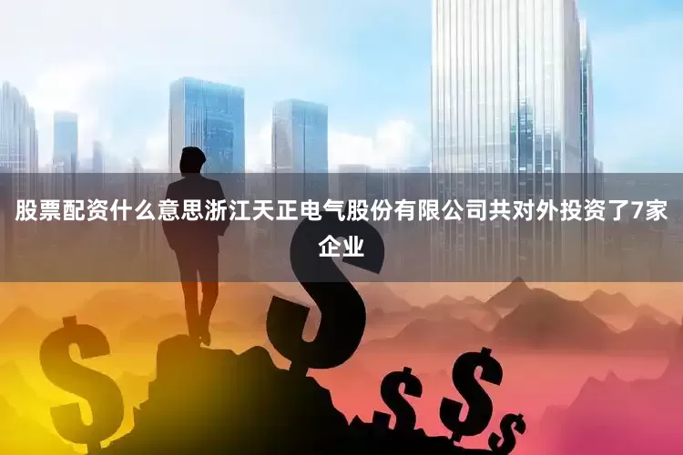 股票配资什么意思浙江天正电气股份有限公司共对外投资了7家企业