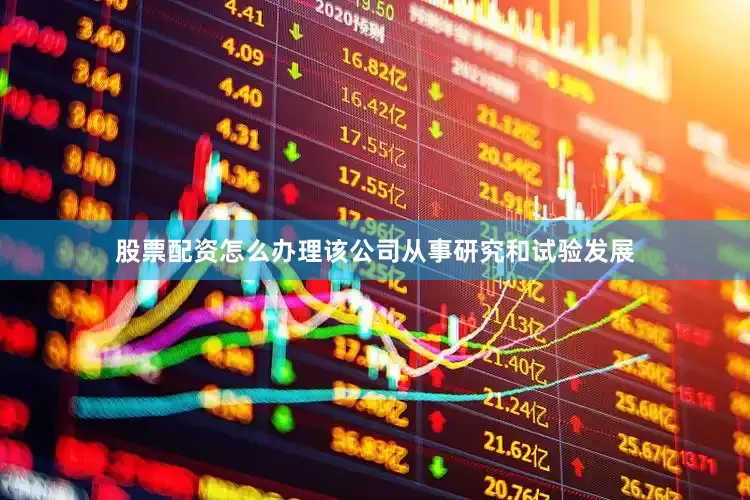 股票配资怎么办理该公司从事研究和试验发展