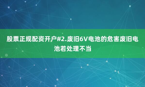 股票正规配资开户#2.废旧6V电池的危害废旧电池若处理不当